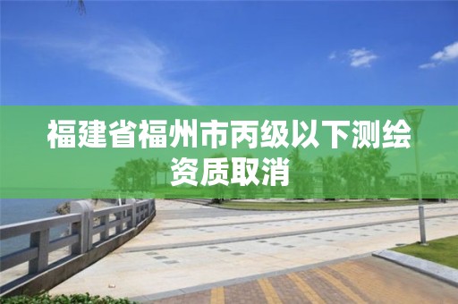 福建省福州市丙級以下測繪資質(zhì)取消