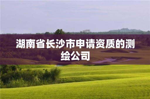 湖南省長(zhǎng)沙市申請(qǐng)資質(zhì)的測(cè)繪公司