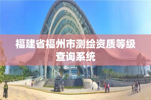 福建省福州市測繪資質等級查詢系統