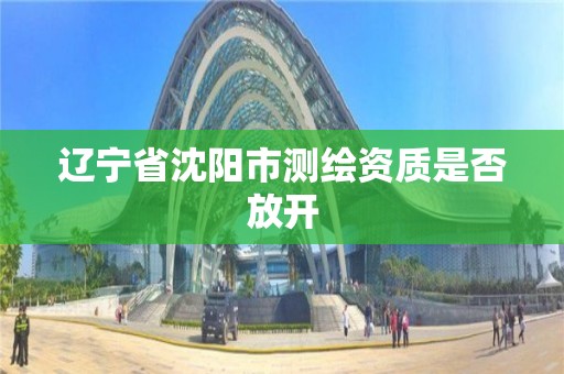 遼寧省沈陽市測繪資質(zhì)是否放開