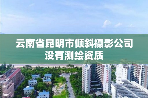 云南省昆明市傾斜攝影公司沒有測繪資質