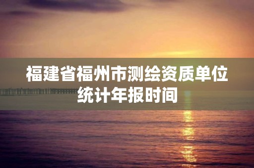 福建省福州市測繪資質單位統計年報時間