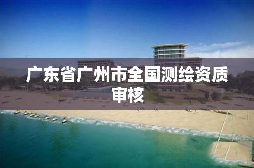 廣東省廣州市全國測繪資質審核