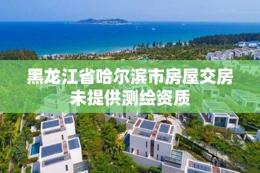 黑龍江省哈爾濱市房屋交房未提供測繪資質