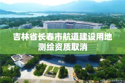 吉林省長春市航道建設用地測繪資質取消