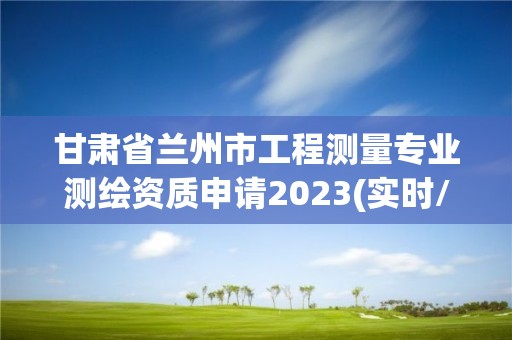 甘肅省蘭州市工程測量專業(yè)測繪資質申請2023(實時/更新中)