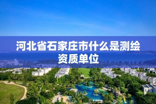 河北省石家莊市什么是測繪資質單位