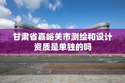 甘肅省嘉峪關市測繪和設計資質是單獨的嗎