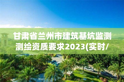 甘肅省蘭州市建筑基坑監(jiān)測測繪資質(zhì)要求2023(實時/更新中)