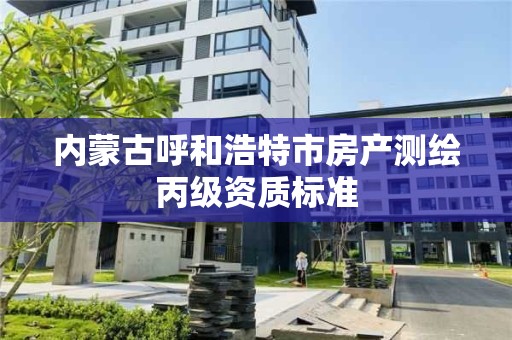 內蒙古呼和浩特市房產測繪丙級資質標準