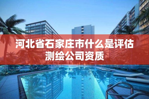 河北省石家莊市什么是評估測繪公司資質(zhì)