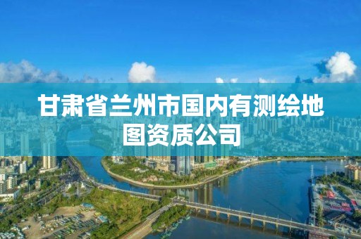 甘肅省蘭州市國內有測繪地圖資質公司