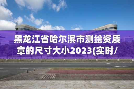 黑龍江省哈爾濱市測繪資質章的尺寸大小2023(實時/更新中)