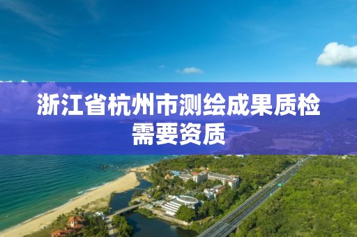 浙江省杭州市測繪成果質檢需要資質