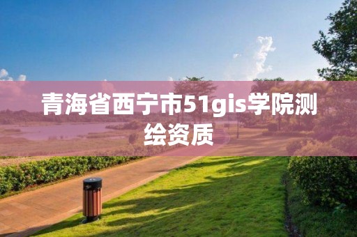 青海省西寧市51gis學(xué)院測繪資質(zhì)