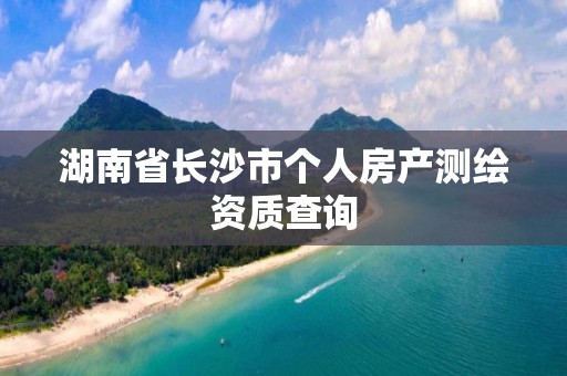 湖南省長(zhǎng)沙市個(gè)人房產(chǎn)測(cè)繪資質(zhì)查詢