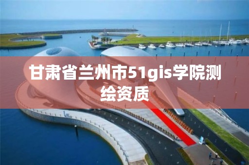 甘肅省蘭州市51gis學(xué)院測繪資質(zhì)