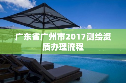 廣東省廣州市2017測繪資質辦理流程