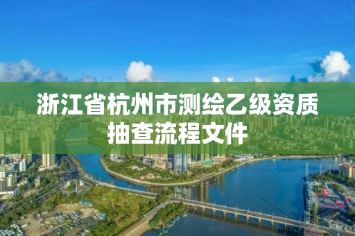 浙江省杭州市測繪乙級資質(zhì)抽查流程文件