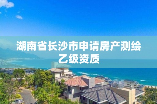 湖南省長沙市申請房產(chǎn)測繪乙級資質(zhì)