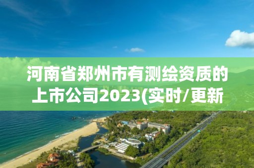 河南省鄭州市有測繪資質(zhì)的上市公司2023(實時/更新中)