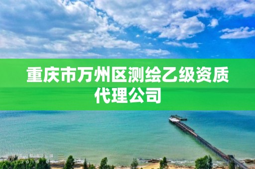 重慶市萬(wàn)州區(qū)測(cè)繪乙級(jí)資質(zhì)代理公司