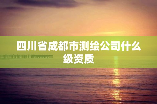 四川省成都市測(cè)繪公司什么級(jí)資質(zhì)