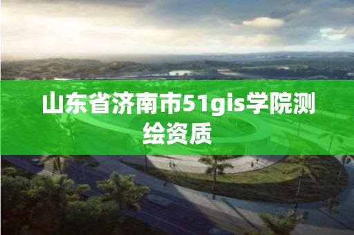 山東省濟南市51gis學院測繪資質(zhì)