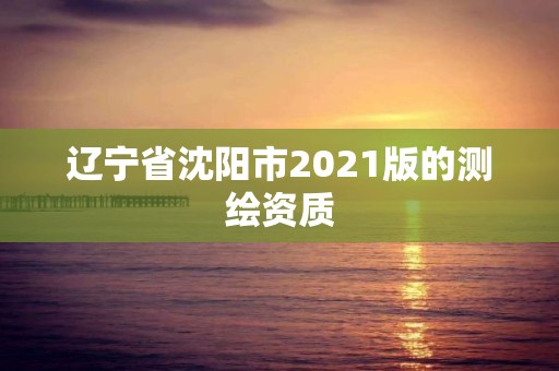 遼寧省沈陽市2021版的測繪資質