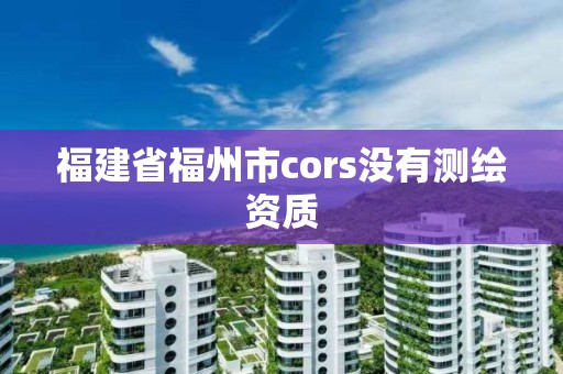 福建省福州市cors沒有測繪資質