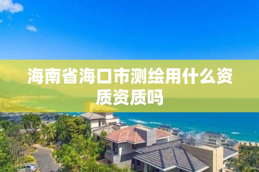 海南省海口市測(cè)繪用什么資質(zhì)資質(zhì)嗎