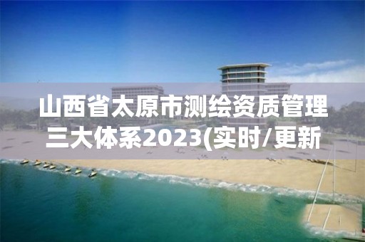 山西省太原市測(cè)繪資質(zhì)管理三大體系2023(實(shí)時(shí)/更新中)