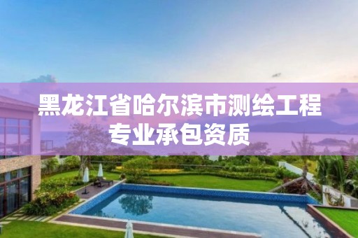 黑龍江省哈爾濱市測繪工程專業承包資質