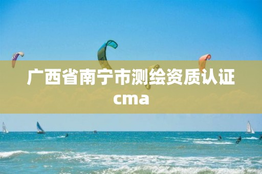 廣西省南寧市測繪資質認證cma