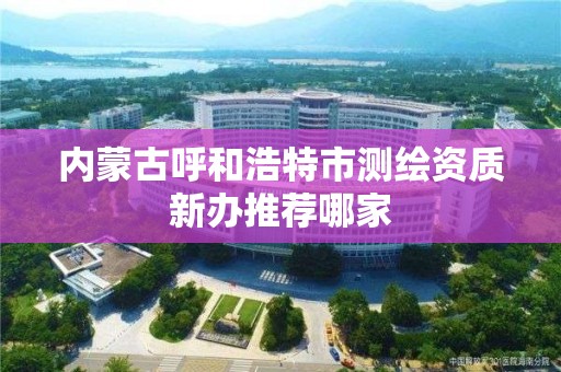 內蒙古呼和浩特市測繪資質新辦推薦哪家