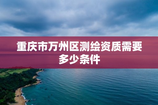 重慶市萬州區測繪資質需要多少條件