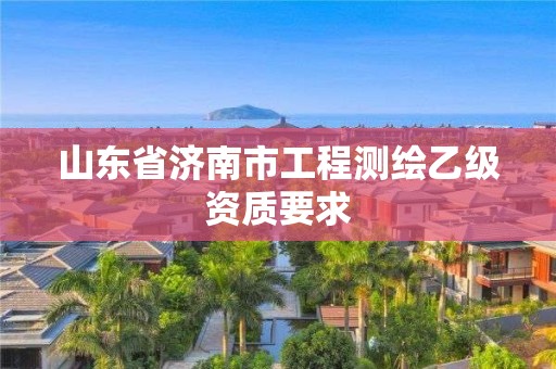 山東省濟南市工程測繪乙級資質要求