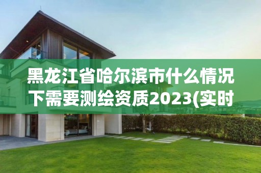 黑龍江省哈爾濱市什么情況下需要測繪資質2023(實時/更新中)