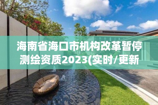 海南省?？谑袡C構改革暫停測繪資質2023(實時/更新中)