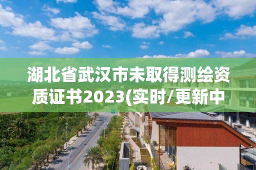 湖北省武漢市未取得測繪資質證書2023(實時/更新中)