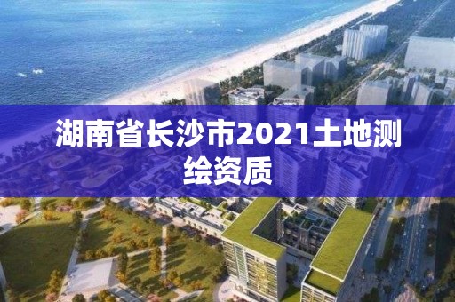 湖南省長沙市2021土地測繪資質