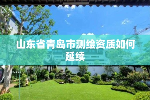 山東省青島市測(cè)繪資質(zhì)如何延續(xù)