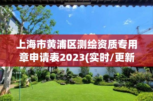 上海市黃浦區(qū)測繪資質(zhì)專用章申請表2023(實時/更新中)