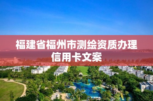 福建省福州市測(cè)繪資質(zhì)辦理信用卡文案