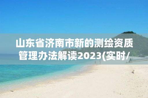 山東省濟(jì)南市新的測(cè)繪資質(zhì)管理辦法解讀2023(實(shí)時(shí)/更新中)