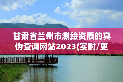 甘肅省蘭州市測繪資質的真偽查詢網站2023(實時/更新中)