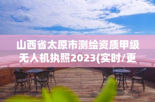 山西省太原市測繪資質甲級無人機執照2023(實時/更新中)