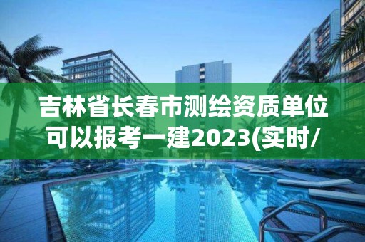 吉林省長春市測繪資質單位可以報考一建2023(實時/更新中)