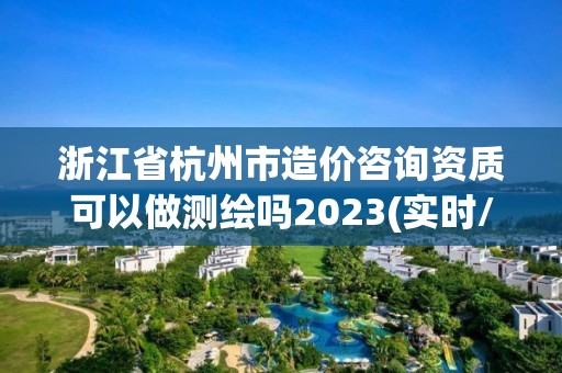 浙江省杭州市造價咨詢資質(zhì)可以做測繪嗎2023(實時/更新中)