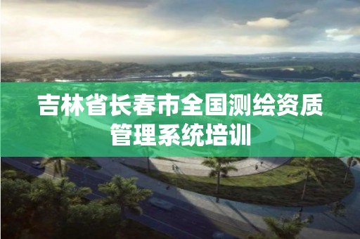 吉林省長春市全國測繪資質管理系統培訓